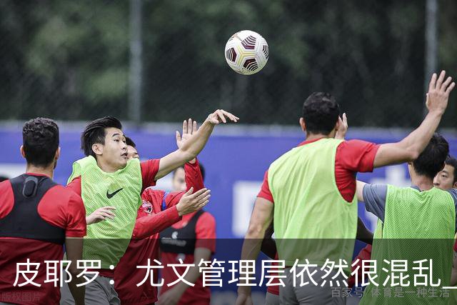 皮耶罗：尤文管理层依然很混乱 改变太过于频繁